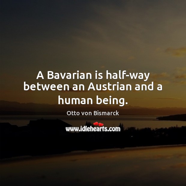 A Bavarian is half-way between an Austrian and a human being. Otto von Bismarck Picture Quote