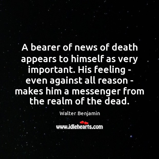A bearer of news of death appears to himself as very important. Walter Benjamin Picture Quote