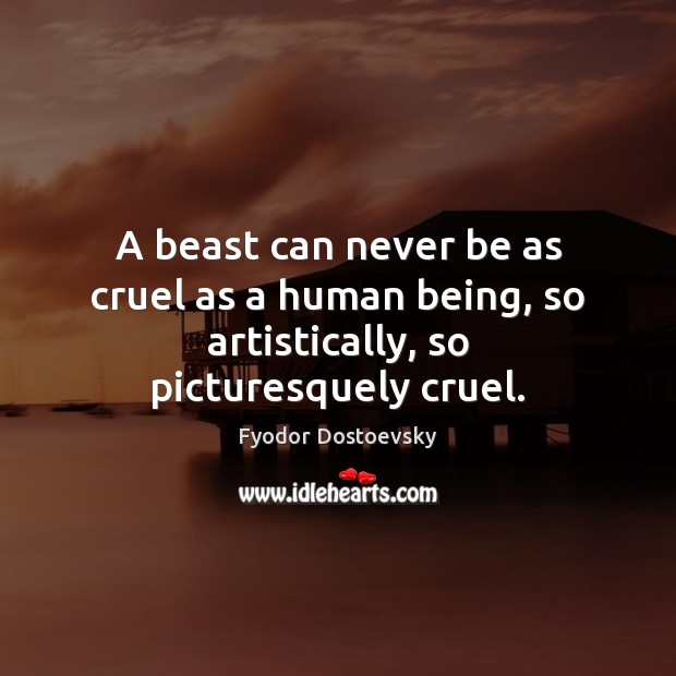 A beast can never be as cruel as a human being, so artistically, so picturesquely cruel. Image