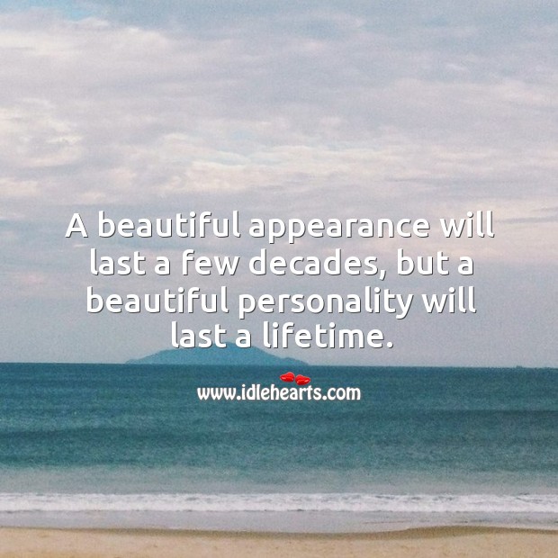 A beautiful appearance will last a few decades, but a beautiful personality will last a lifetime. 