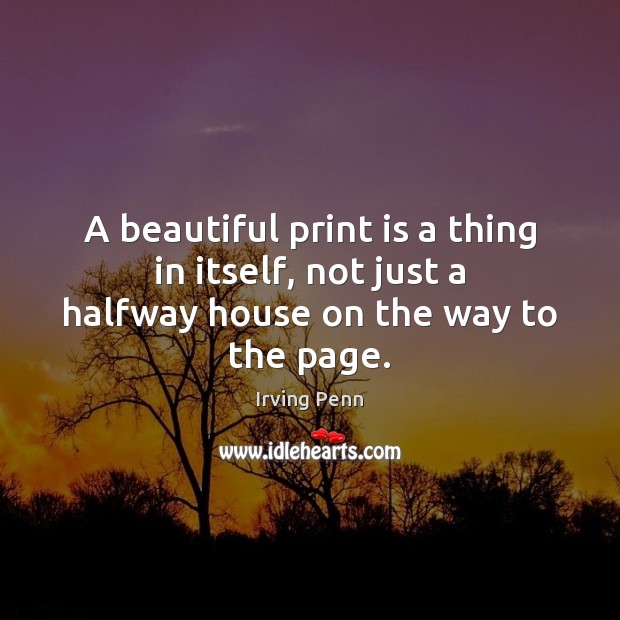 A beautiful print is a thing in itself, not just a halfway house on the way to the page. Irving Penn Picture Quote