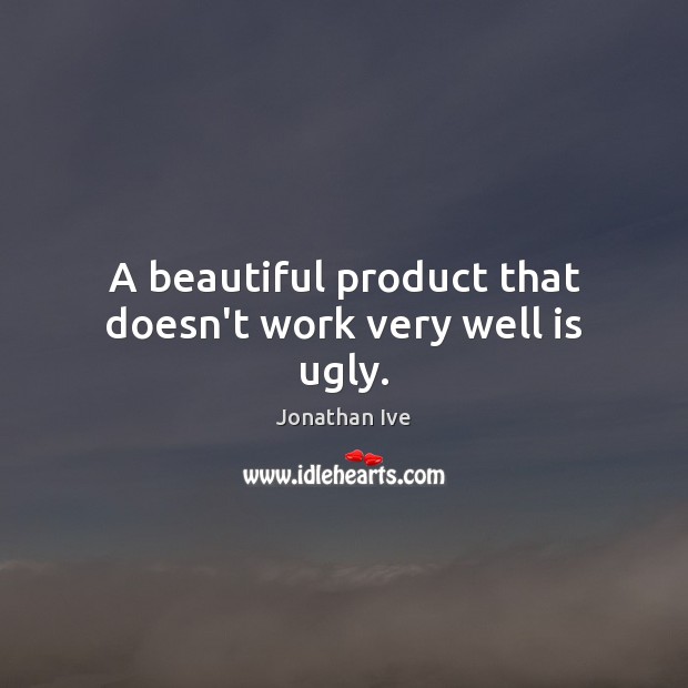 A beautiful product that doesn’t work very well is ugly. Jonathan Ive Picture Quote
