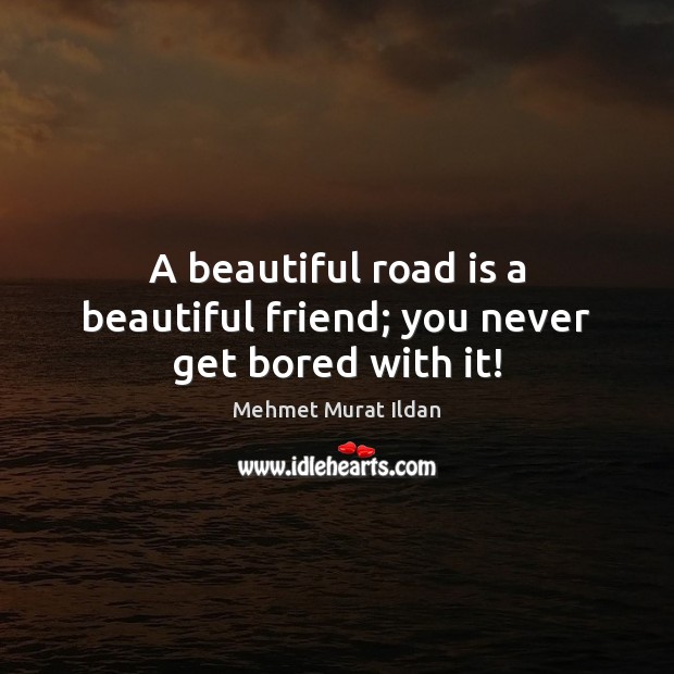 A beautiful road is a beautiful friend; you never get bored with it! Mehmet Murat Ildan Picture Quote