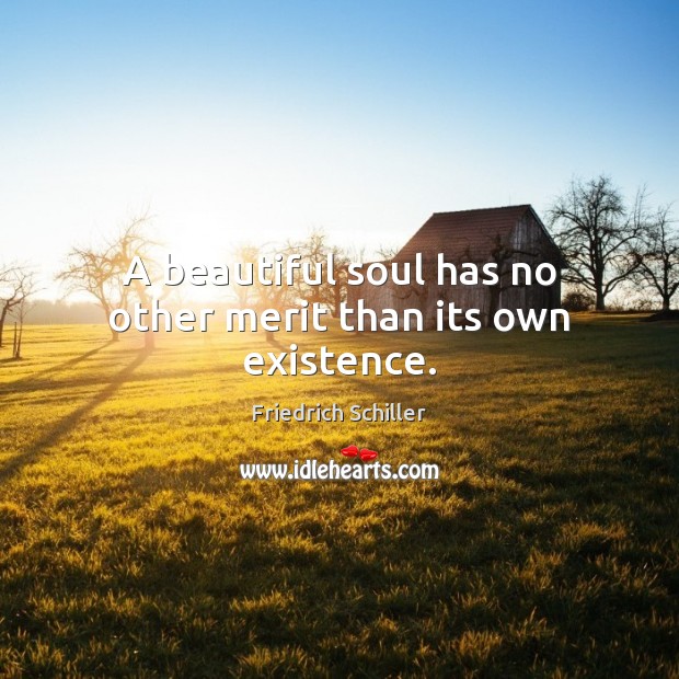 A beautiful soul has no other merit than its own existence. Friedrich Schiller Picture Quote