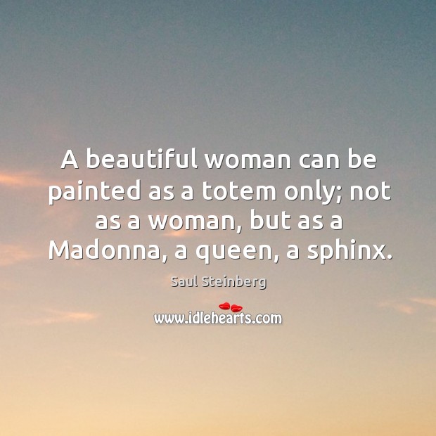 A beautiful woman can be painted as a totem only; not as a woman, but as a madonna Saul Steinberg Picture Quote