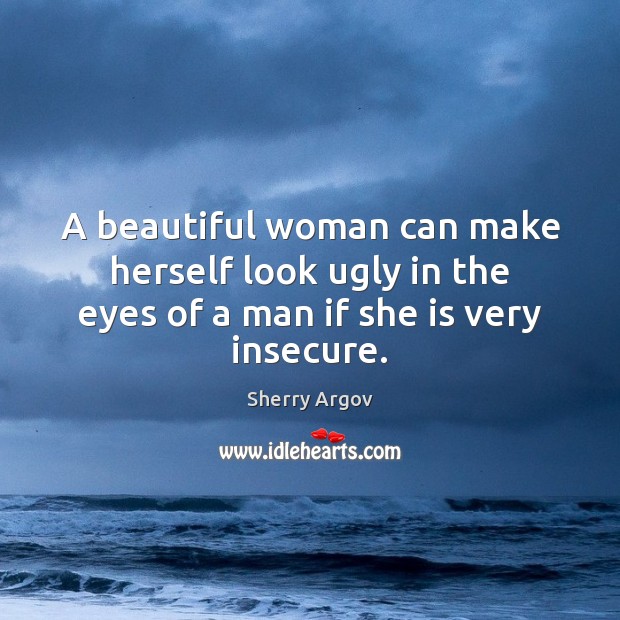 A beautiful woman can make herself look ugly in the eyes of a man if she is very insecure. 