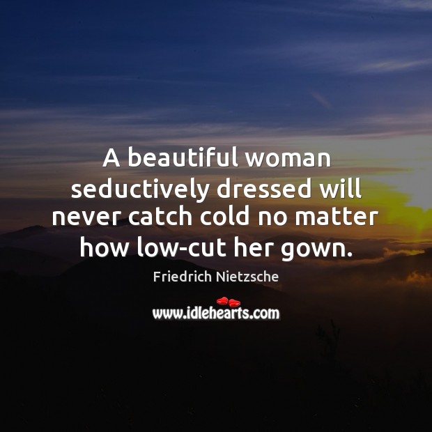 A beautiful woman seductively dressed will never catch cold no matter how Friedrich Nietzsche Picture Quote