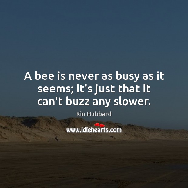A bee is never as busy as it seems; it’s just that it can’t buzz any slower. Kin Hubbard Picture Quote