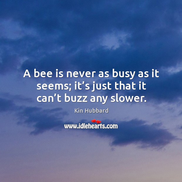 A bee is never as busy as it seems; it’s just that it can’t buzz any slower. Kin Hubbard Picture Quote