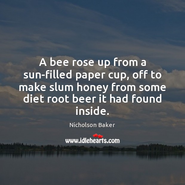 A bee rose up from a sun-filled paper cup, off to make Nicholson Baker Picture Quote