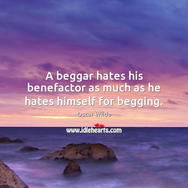 A beggar hates his benefactor as much as he hates himself for begging. Image