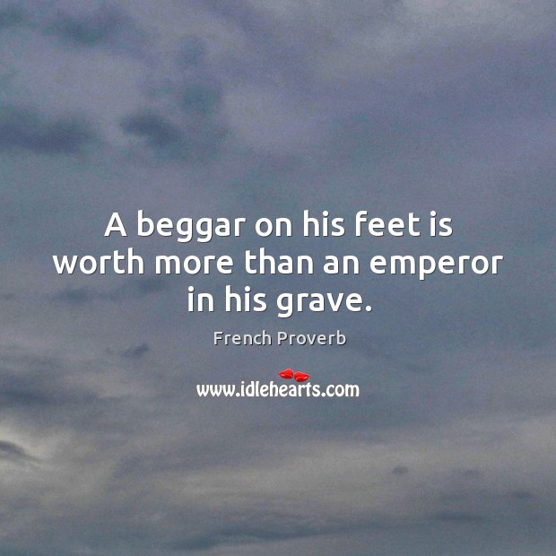 A beggar on his feet is worth more than an emperor in his grave. Image