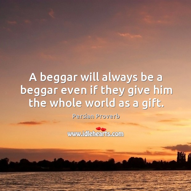 A beggar will always be a beggar even if they give him the whole world as a gift. Image