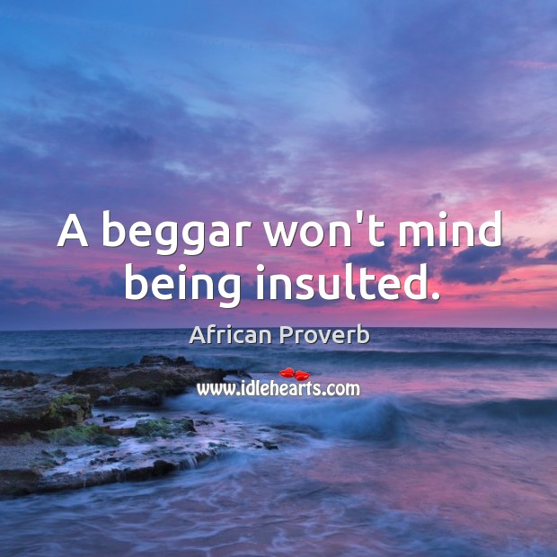 A beggar won’t mind being insulted. Image