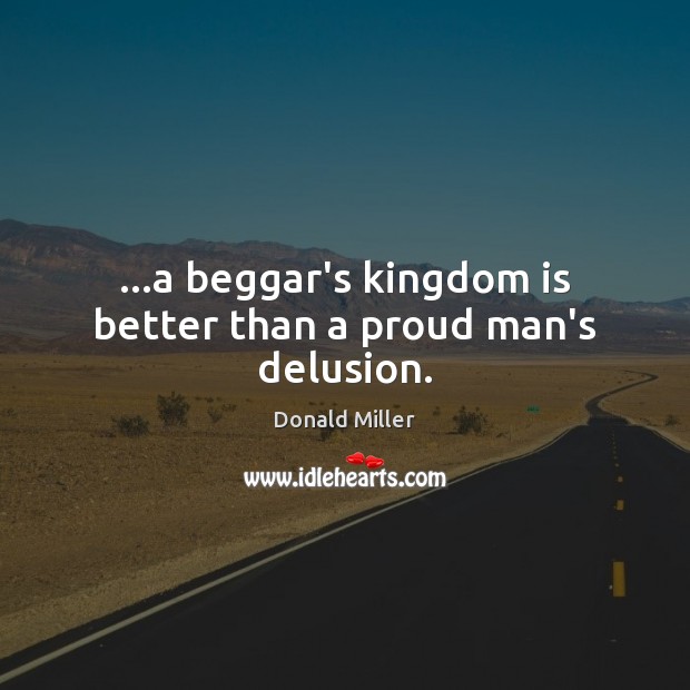…a beggar’s kingdom is better than a proud man’s delusion. Donald Miller Picture Quote