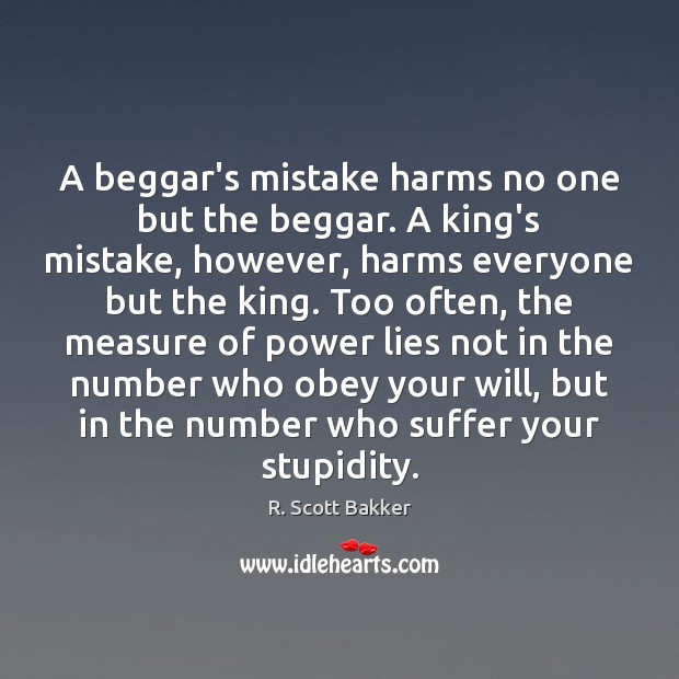 A beggar’s mistake harms no one but the beggar. A king’s mistake, R. Scott Bakker Picture Quote