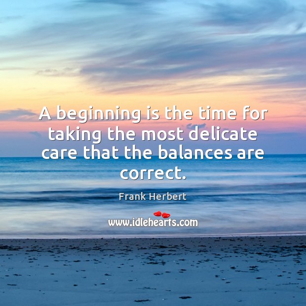 A beginning is the time for taking the most delicate care that the balances are correct. 