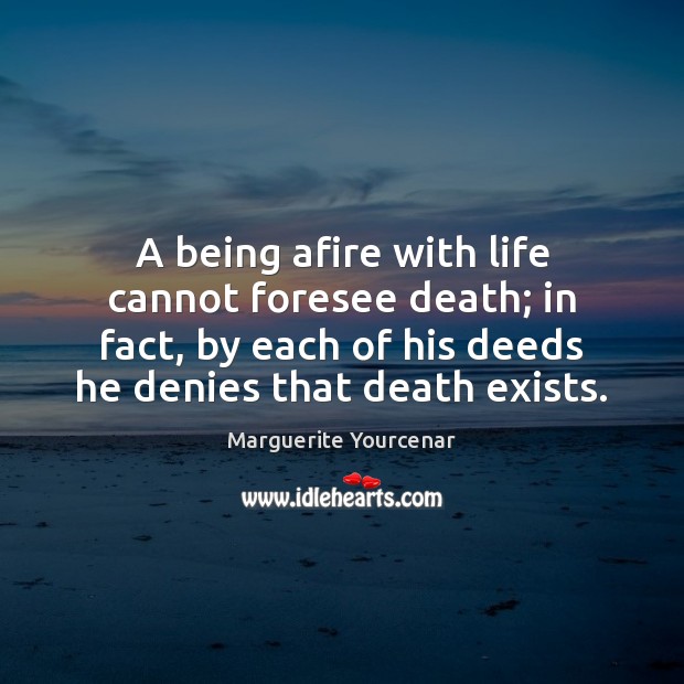 A being afire with life cannot foresee death; in fact, by each Image