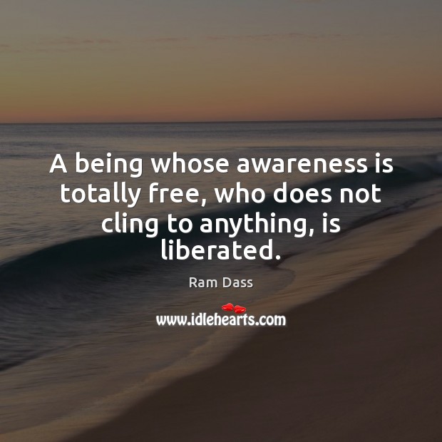 A being whose awareness is totally free, who does not cling to anything, is liberated. Ram Dass Picture Quote
