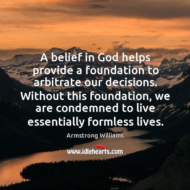A belief in God helps provide a foundation to arbitrate our decisions. 