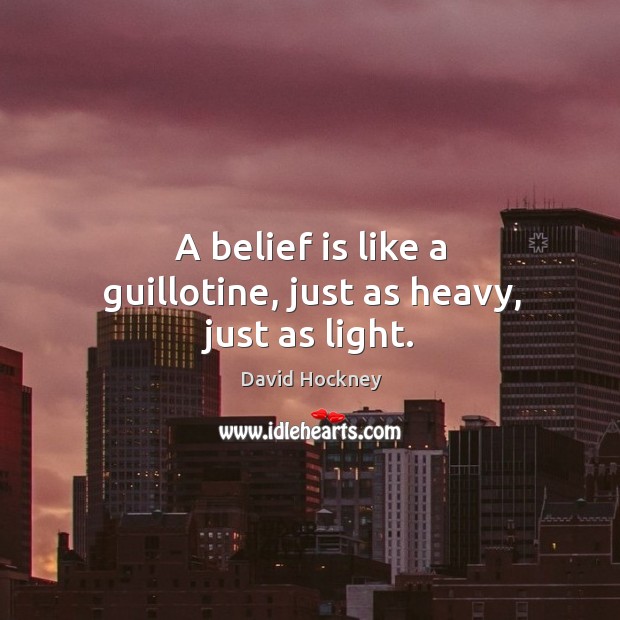 A belief is like a guillotine, just as heavy, just as light. Image