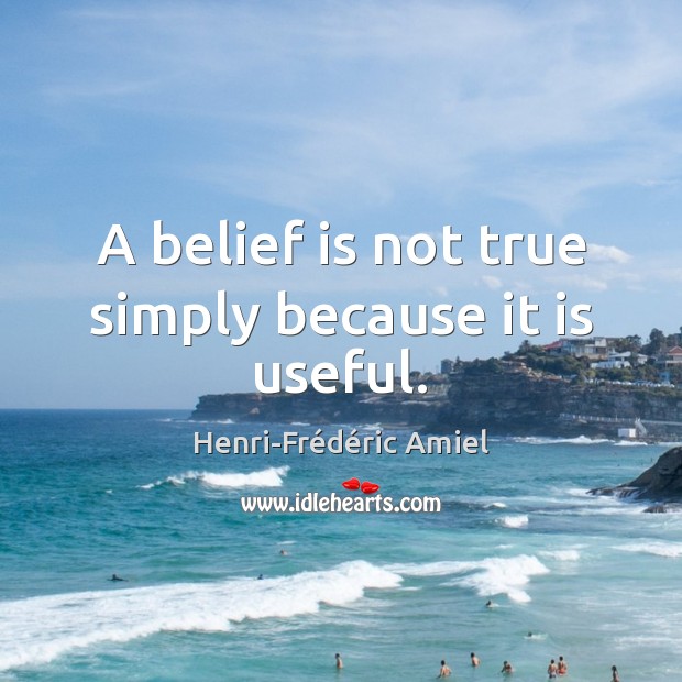 A belief is not true simply because it is useful. Henri-Frédéric Amiel Picture Quote