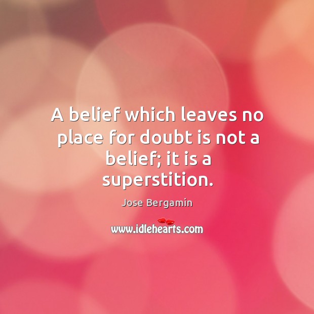 A belief which leaves no place for doubt is not a belief; it is a superstition. Jose Bergamin Picture Quote