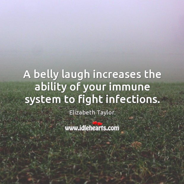 A belly laugh increases the ability of your immune system to fight infections. 