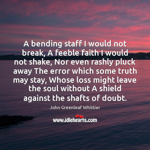A bending staff I would not break, A feeble faith I would John Greenleaf Whittier Picture Quote