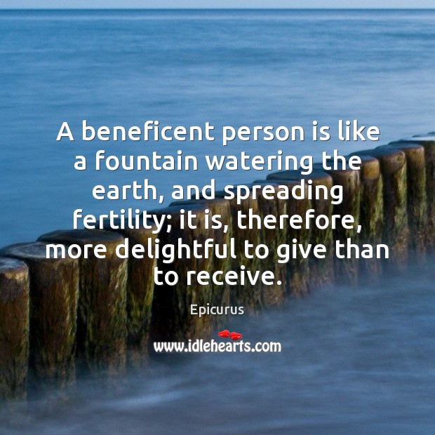 A beneficent person is like a fountain watering the earth, and spreading Epicurus Picture Quote