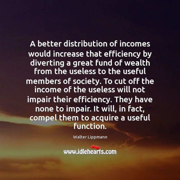 A better distribution of incomes would increase that efficiency by diverting a Walter Lippmann Picture Quote