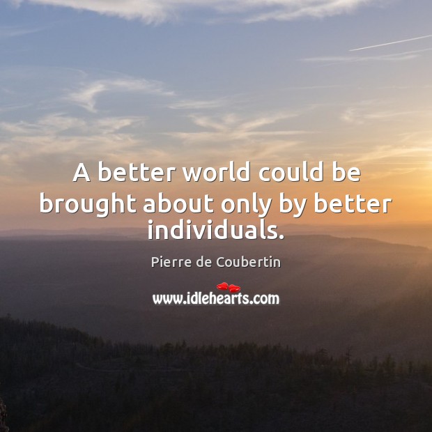 A better world could be brought about only by better individuals. Image