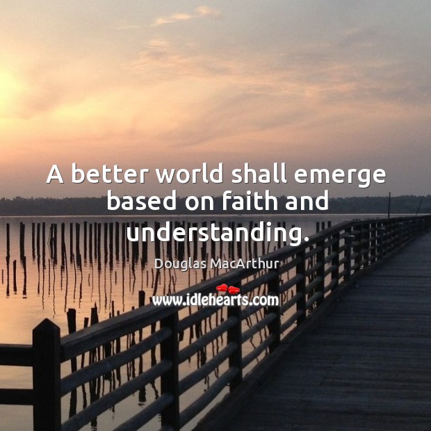 A better world shall emerge based on faith and understanding. Douglas MacArthur Picture Quote