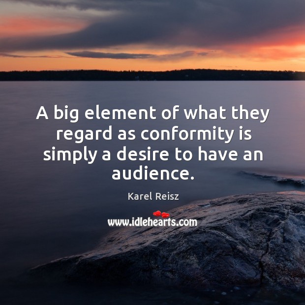 A big element of what they regard as conformity is simply a desire to have an audience. Karel Reisz Picture Quote