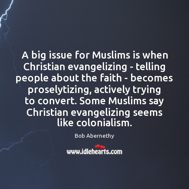A big issue for Muslims is when Christian evangelizing – telling people Bob Abernethy Picture Quote