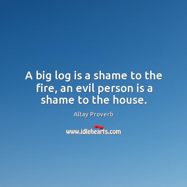 A big log is a shame to the fire, an evil person is a shame to the house. Image