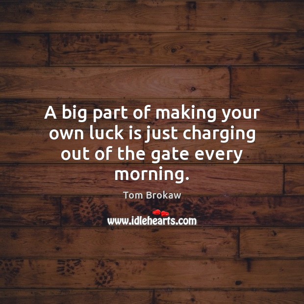 A big part of making your own luck is just charging out of the gate every morning. Tom Brokaw Picture Quote