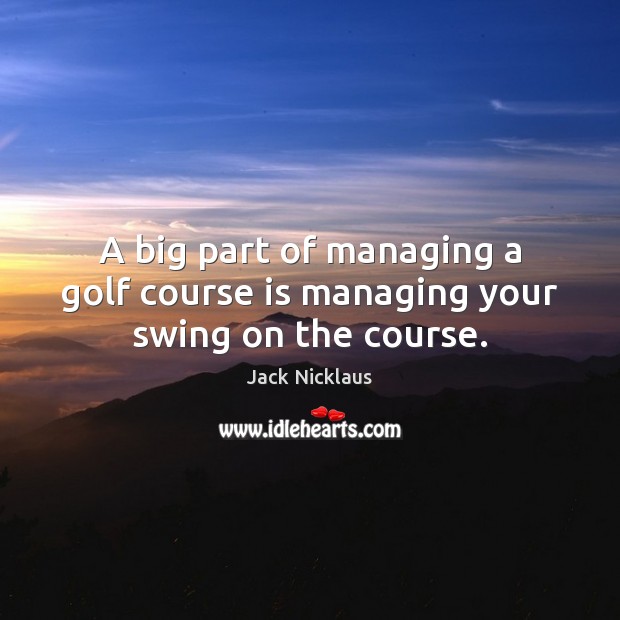 A big part of managing a golf course is managing your swing on the course. Jack Nicklaus Picture Quote