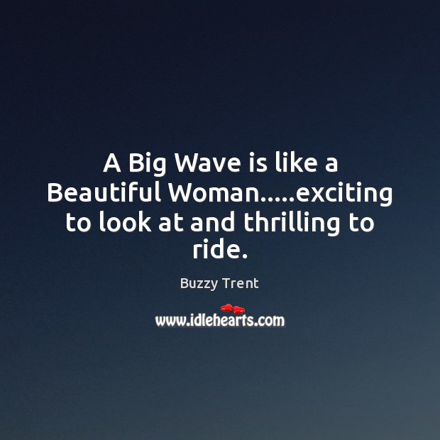 A Big Wave is like a Beautiful Woman…..exciting to look at and thrilling to ride. Buzzy Trent Picture Quote