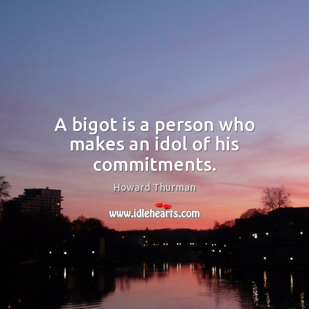 A bigot is a person who makes an idol of his commitments. Image
