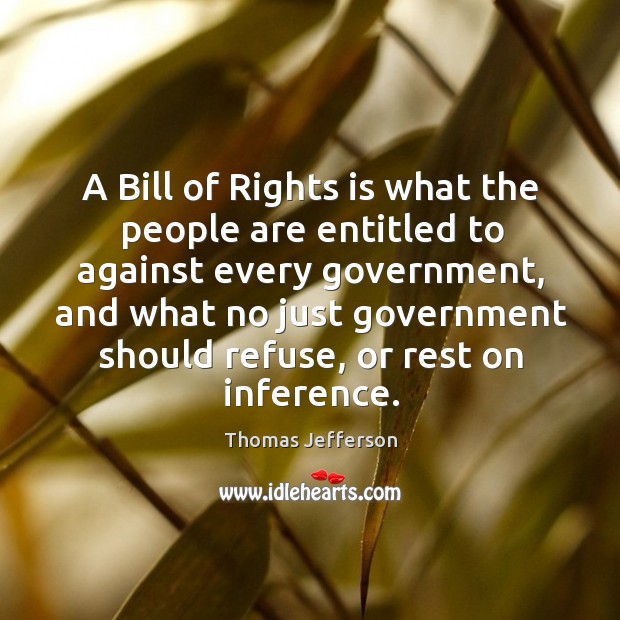 A bill of rights is what the people are entitled to against every government Image