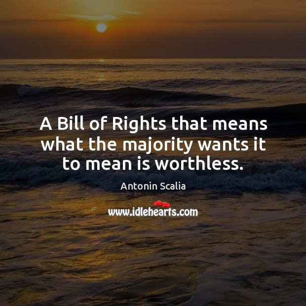 A Bill of Rights that means what the majority wants it to mean is worthless. Antonin Scalia Picture Quote