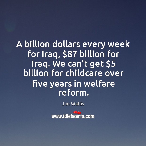 A billion dollars every week for iraq, $87 billion for iraq. We can’t get $5 billion for childcare Jim Wallis Picture Quote