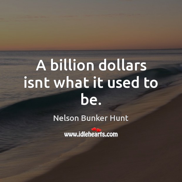 A billion dollars isnt what it used to be. Nelson Bunker Hunt Picture Quote