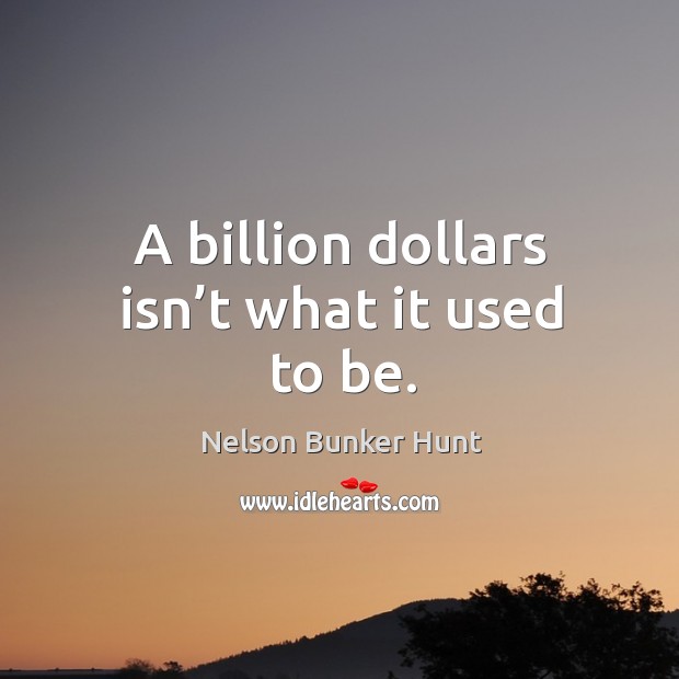A billion dollars isn’t what it used to be. Nelson Bunker Hunt Picture Quote