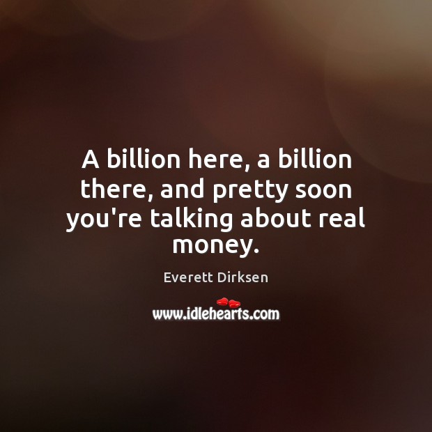 A billion here, a billion there, and pretty soon you’re talking about real money. Everett Dirksen Picture Quote