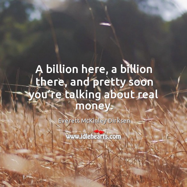 A billion here, a billion there, and pretty soon you’re talking about real money. Image