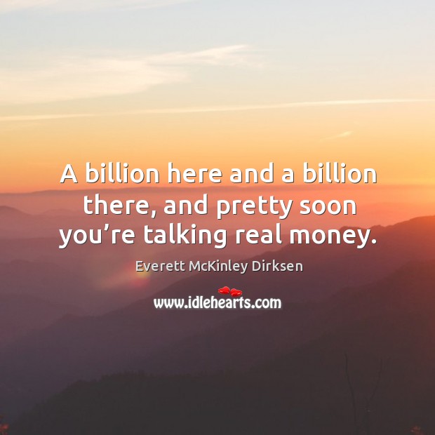 A billion here and a billion there, and pretty soon you’re talking real money. Image
