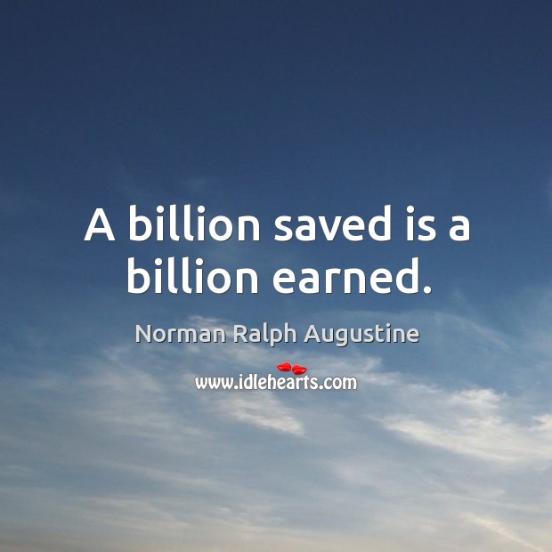 A billion saved is a billion earned. Norman Ralph Augustine Picture Quote