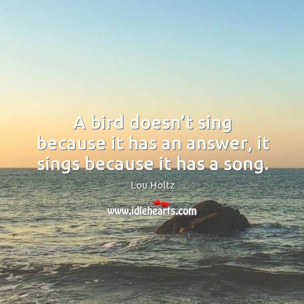 A bird doesn’t sing because it has an answer, it sings because it has a song. Image